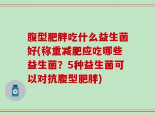 腹型肥胖吃什么益生菌好(称重减肥应吃哪些益生菌？5种益生菌可以对抗腹型肥胖)