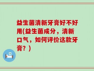 益生菌清新牙膏好不好用(益生菌成分，清新口气，如何评价这款牙膏？)
