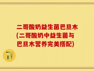 二哥酸奶益生菌巴旦木(二哥酸奶中益生菌与巴旦木营养完美搭配)