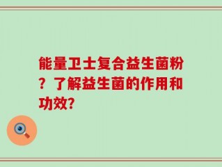 能量卫士复合益生菌粉？了解益生菌的作用和功效？
