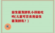 益生菌发酵乳小孩能吃吗(儿童可否食用益生菌发酵乳？)