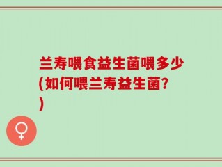 兰寿喂食益生菌喂多少(如何喂兰寿益生菌？)