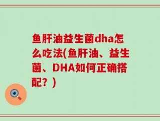 鱼肝油益生菌dha怎么吃法(鱼肝油、益生菌、DHA如何正确搭配？)