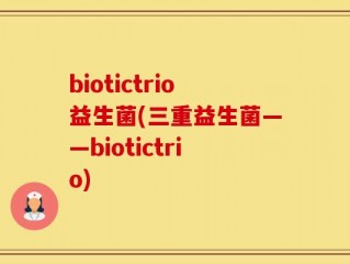 biotictrio益生菌(三重益生菌——biotictrio)