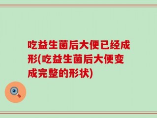 吃益生菌后大便已经成形(吃益生菌后大便变成完整的形状)