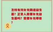 怎样有效补充肠道益生菌？正常人需要补充益生菌吗？需要补充哪些？