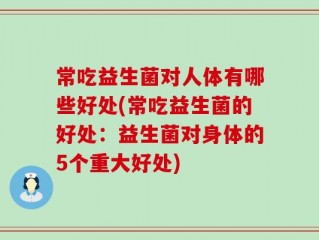 常吃益生菌对人体有哪些好处(常吃益生菌的好处：益生菌对身体的5个重大好处)