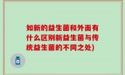 如新的益生菌和外面有什么区别新益生菌与传统益生菌的不同之处)