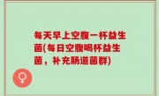 每天早上空腹一杯益生菌(每日空腹喝杯益生菌，补充肠道菌群)