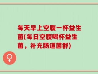 每天早上空腹一杯益生菌(每日空腹喝杯益生菌，补充肠道菌群)