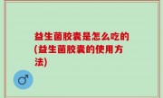 益生菌胶囊是怎么吃的(益生菌胶囊的使用方法)
