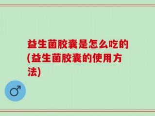 益生菌胶囊是怎么吃的(益生菌胶囊的使用方法)