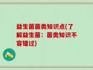 益生菌菌类知识点(了解益生菌：菌类知识不容错过)