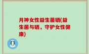 月神女性益生菌硒(益生菌与硒，守护女性健康)
