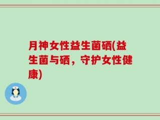 月神女性益生菌硒(益生菌与硒，守护女性健康)