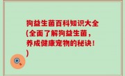 狗益生菌百科知识大全(全面了解狗益生菌，养成健康宠物的秘诀！)