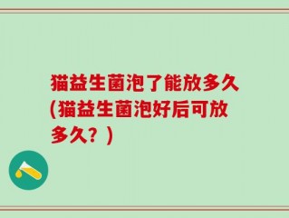 猫益生菌泡了能放多久(猫益生菌泡好后可放多久？)