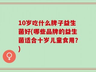 10岁吃什么牌子益生菌好(哪些品牌的益生菌适合十岁儿童食用？)