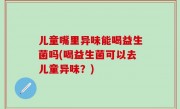 儿童嘴里异味能喝益生菌吗(喝益生菌可以去儿童异味？)