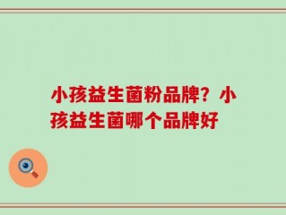 小孩益生菌粉品牌？小孩益生菌哪个品牌好