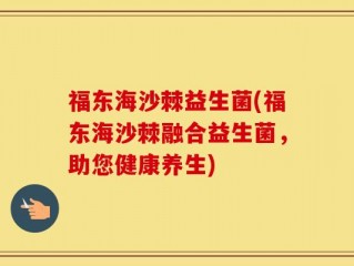 福东海沙棘益生菌(福东海沙棘融合益生菌，助您健康养生)