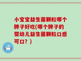 小宝宝益生菌颗粒哪个牌子好吃(哪个牌子的婴幼儿益生菌颗粒口感可口？)