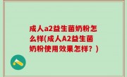 成人a2益生菌奶粉怎么样(成人A2益生菌奶粉使用效果怎样？)