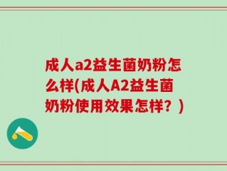 成人a2益生菌奶粉怎么样(成人A2益生菌奶粉使用效果怎样？)