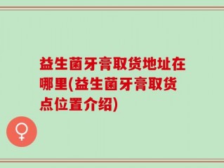 益生菌牙膏取货地址在哪里(益生菌牙膏取货点位置介绍)