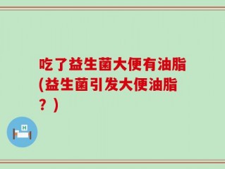 吃了益生菌大便有油脂(益生菌引发大便油脂？)