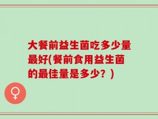 大餐前益生菌吃多少量最好(餐前食用益生菌的最佳量是多少？)