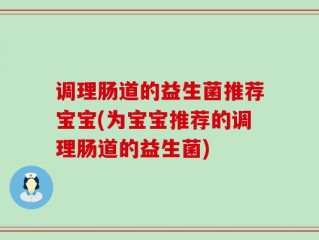 调理肠道的益生菌推荐宝宝(为宝宝推荐的调理肠道的益生菌)