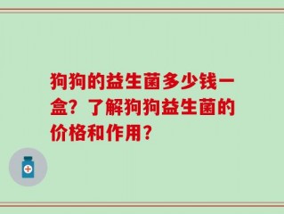 狗狗的益生菌多少钱一盒？了解狗狗益生菌的价格和作用？