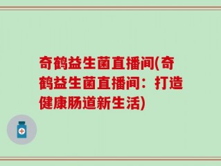 奇鹤益生菌直播间(奇鹤益生菌直播间：打造健康肠道新生活)