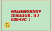 美肌益生菌在海淘搜不到(美肌益生菌，难以在海外购买？)