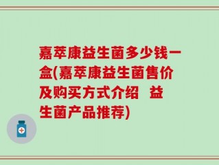 嘉萃康益生菌多少钱一盒(嘉萃康益生菌售价及购买方式介绍  益生菌产品推荐)