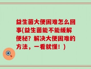 益生菌大便困难怎么回事(益生菌能不能缓解便秘？解决大便困难的方法，一看就懂！)