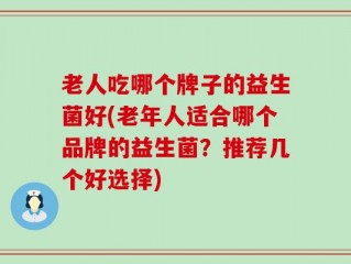 老人吃哪个牌子的益生菌好(老年人适合哪个品牌的益生菌？推荐几个好选择)