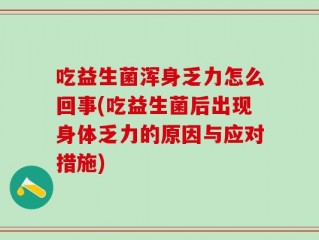吃益生菌浑身乏力怎么回事(吃益生菌后出现身体乏力的原因与应对措施)