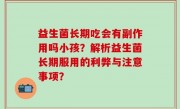 益生菌长期吃会有副作用吗小孩？解析益生菌长期服用的利弊与注意事项？