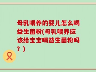 母乳喂养的婴儿怎么喝益生菌粉(母乳喂养应该给宝宝喝益生菌粉吗？)