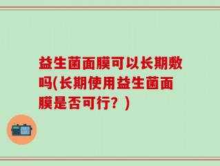 益生菌面膜可以长期敷吗(长期使用益生菌面膜是否可行？)