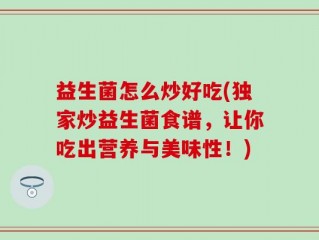 益生菌怎么炒好吃(独家炒益生菌食谱，让你吃出营养与美味性！)