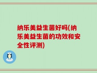 纳乐美益生菌好吗(纳乐美益生菌的功效和安全性评测)