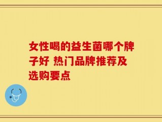 女性喝的益生菌哪个牌子好 热门品牌推荐及选购要点