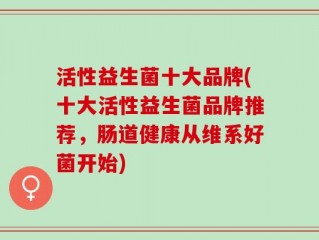 活性益生菌十大品牌(十大活性益生菌品牌推荐，肠道健康从维系好菌开始)