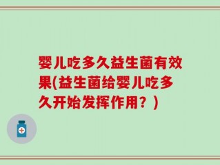 婴儿吃多久益生菌有效果(益生菌给婴儿吃多久开始发挥作用？)