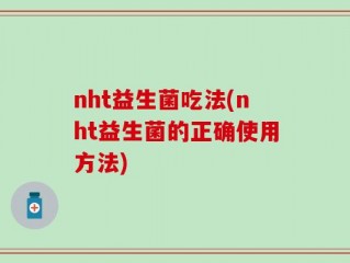 nht益生菌吃法(nht益生菌的正确使用方法)