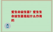 爱生命益生菌？爱生生命益生菌是起什么作用的