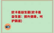 欧卡嘉益生菌(欧卡嘉益生菌：提升健康，呵护肠道)